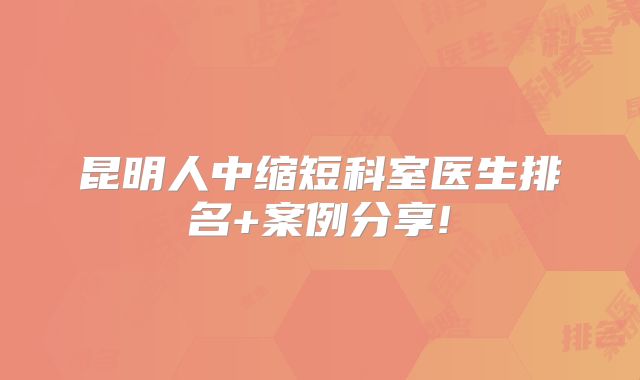 昆明人中缩短科室医生排名+案例分享!