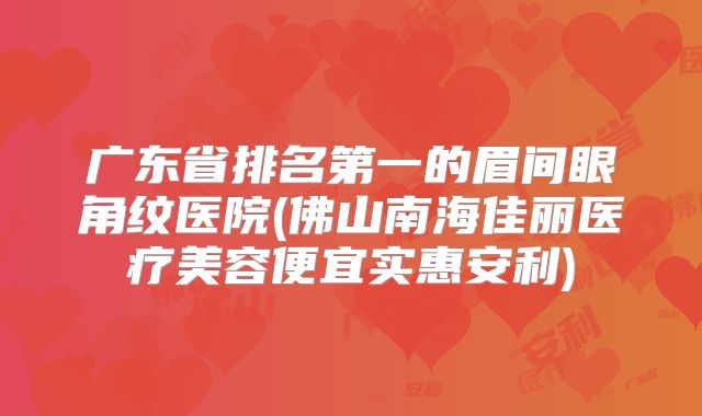 广东省排名第一的眉间眼角纹医院(佛山南海佳丽医疗美容便宜实惠安利)