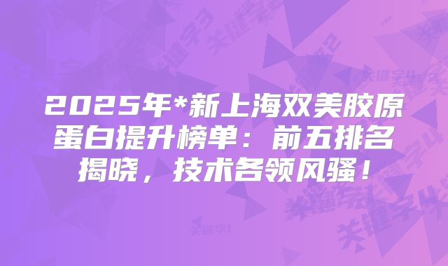 2025年*新上海双美胶原蛋白提升榜单：前五排名揭晓，技术各领风骚！