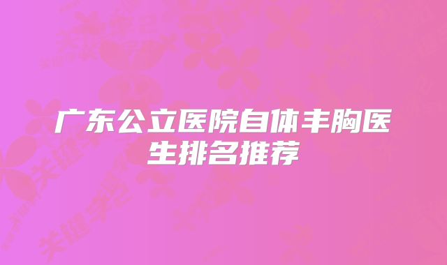 广东公立医院自体丰胸医生排名推荐
