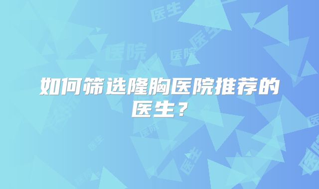 如何筛选隆胸医院推荐的医生？