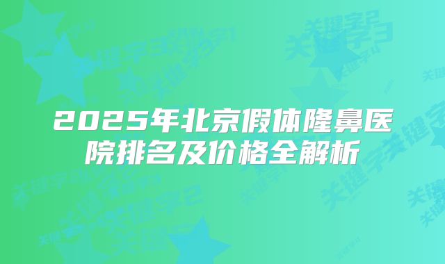 2025年北京假体隆鼻医院排名及价格全解析