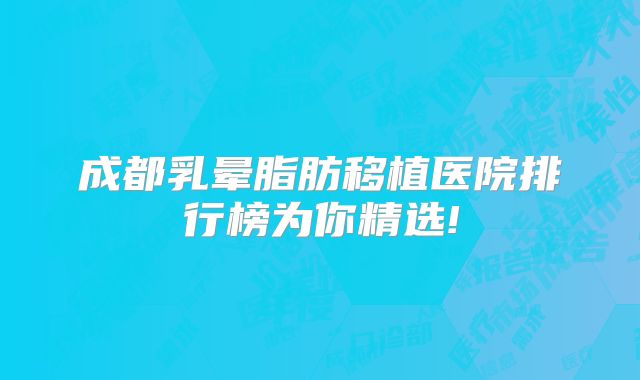 成都乳晕脂肪移植医院排行榜为你精选!