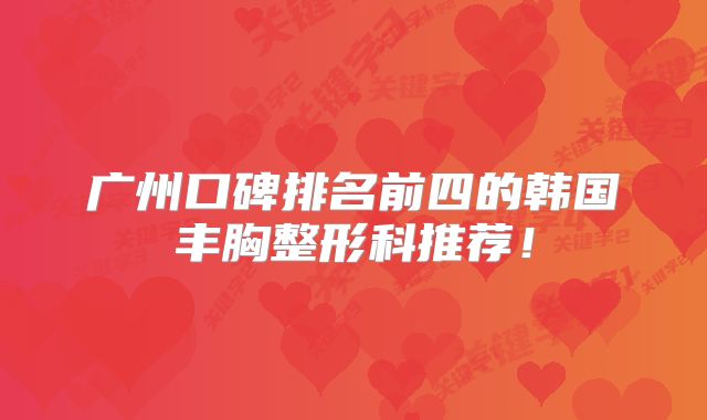 广州口碑排名前四的韩国丰胸整形科推荐！
