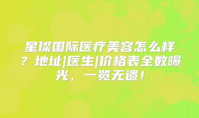 星璨国际医疗美容怎么样？地址|医生|价格表全数曝光，一览无遗！