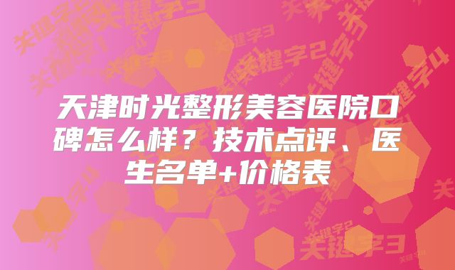 天津时光整形美容医院口碑怎么样？技术点评、医生名单+价格表
