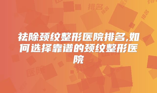 祛除颈纹整形医院排名,如何选择靠谱的颈纹整形医院