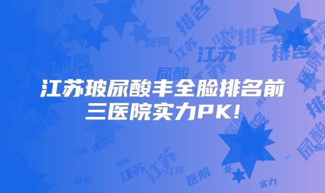 江苏玻尿酸丰全脸排名前三医院实力PK!