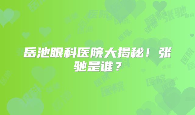 岳池眼科医院大揭秘！张驰是谁？