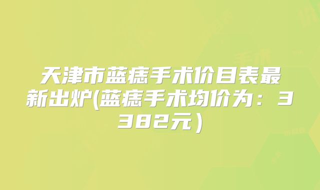 天津市蓝痣手术价目表最新出炉(蓝痣手术均价为：3382元）