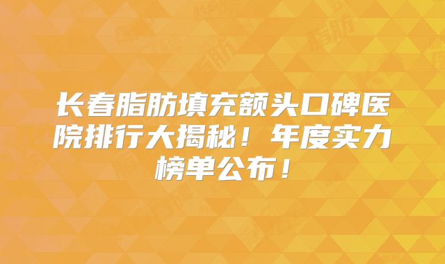 长春脂肪填充额头口碑医院排行大揭秘！年度实力榜单公布！