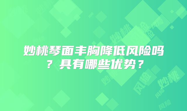 妙桃琴面丰胸降低风险吗？具有哪些优势？