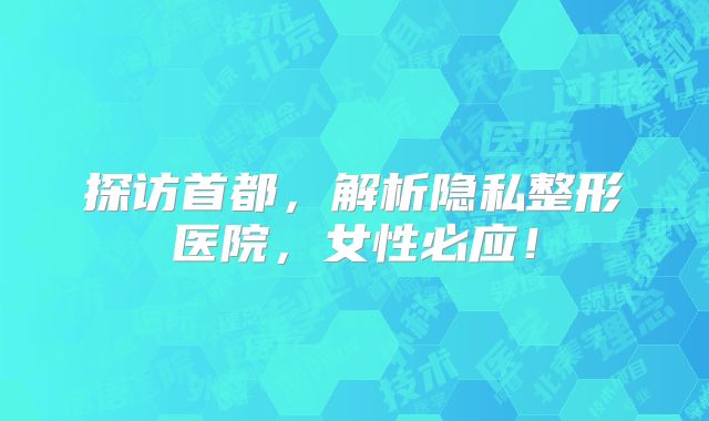 探访首都，解析隐私整形医院，女性必应！