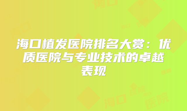 海口植发医院排名大赏：优质医院与专业技术的卓越表现