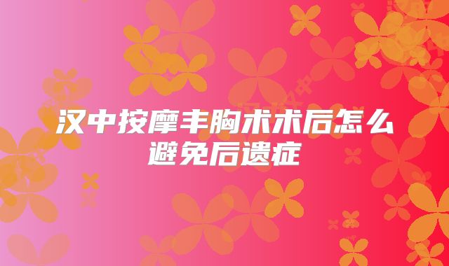 汉中按摩丰胸术术后怎么避免后遗症