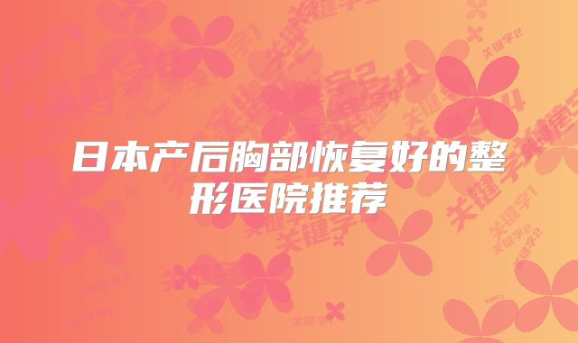 日本产后胸部恢复好的整形医院推荐