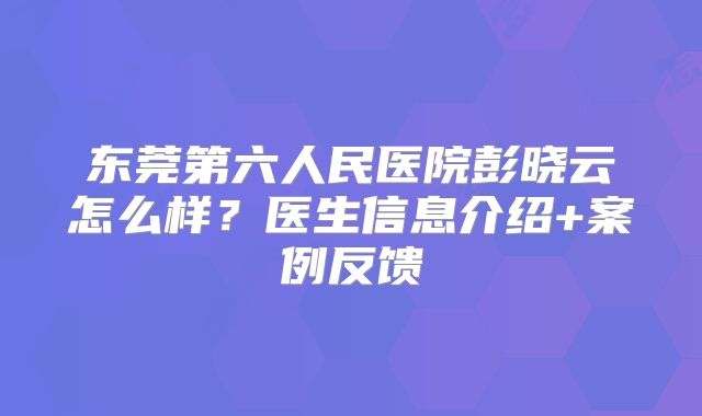 东莞第六人民医院彭晓云怎么样？医生信息介绍+案例反馈