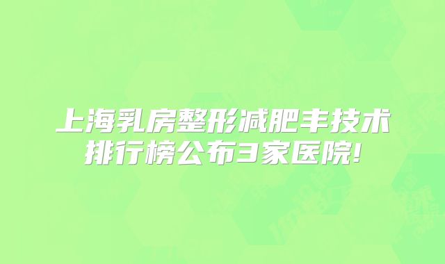 上海乳房整形减肥丰技术排行榜公布3家医院!