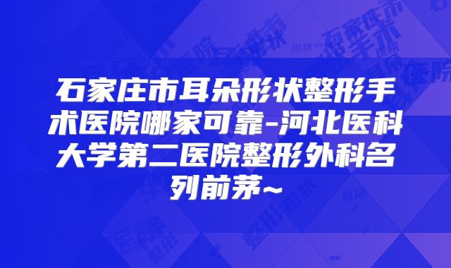 石家庄市耳朵形状整形手术医院哪家可靠-河北医科大学第二医院整形外科名列前茅~