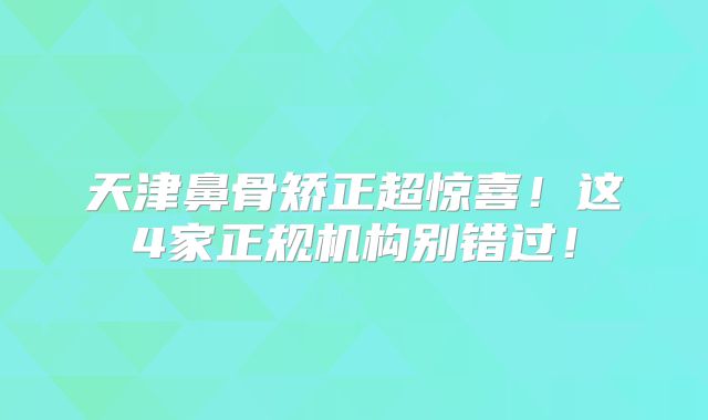 天津鼻骨矫正超惊喜！这4家正规机构别错过！