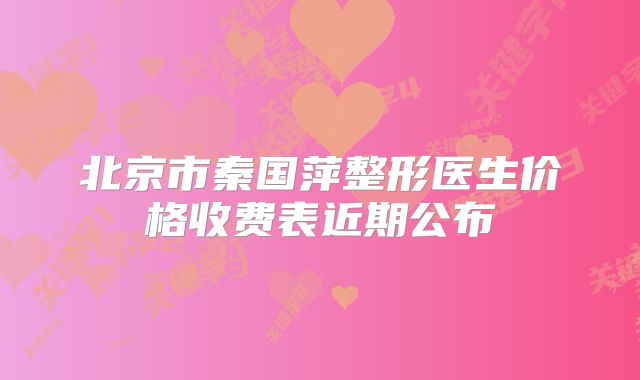 北京市秦国萍整形医生价格收费表近期公布