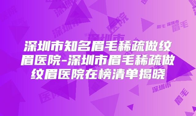 深圳市知名眉毛稀疏做纹眉医院-深圳市眉毛稀疏做纹眉医院在榜清单揭晓
