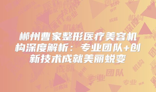 郴州曹家整形医疗美容机构深度解析：专业团队+创新技术成就美丽蜕变