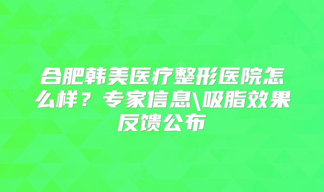 合肥韩美医疗整形医院怎么样？专家信息\吸脂效果反馈公布