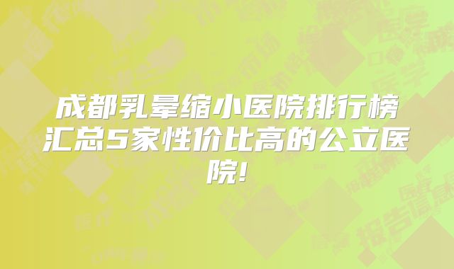 成都乳晕缩小医院排行榜汇总5家性价比高的公立医院!