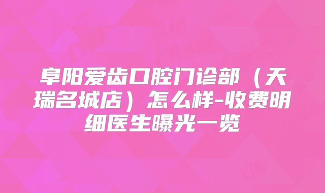 阜阳爱齿口腔门诊部（天瑞名城店）怎么样-收费明细医生曝光一览