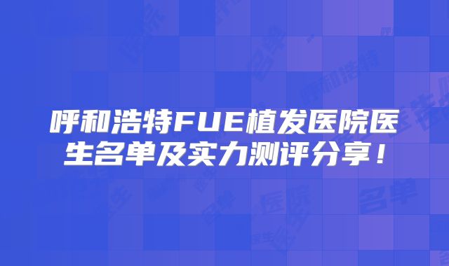 呼和浩特FUE植发医院医生名单及实力测评分享！