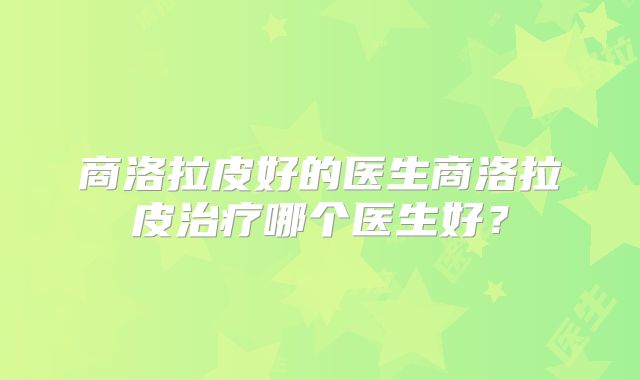 商洛拉皮好的医生商洛拉皮治疗哪个医生好？