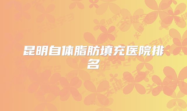 昆明自体脂肪填充医院排名