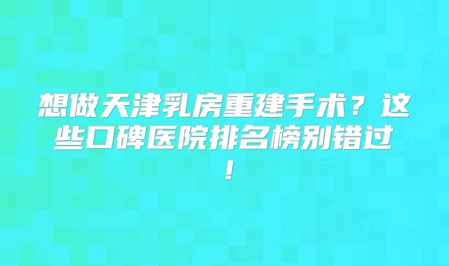 想做天津乳房重建手术？这些口碑医院排名榜别错过！