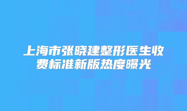 上海市张晓建整形医生收费标准新版热度曝光