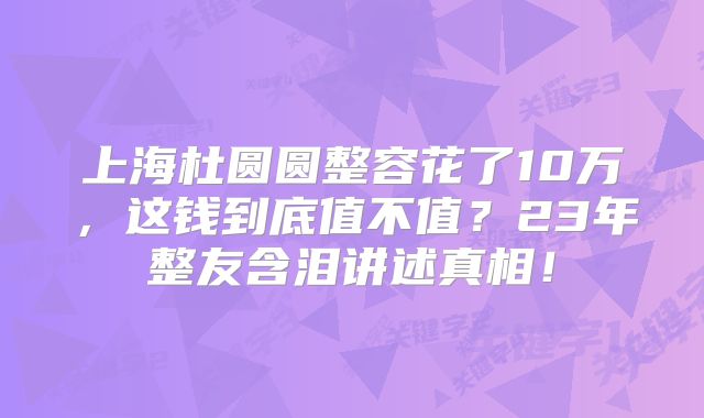 上海杜圆圆整容花了10万，这钱到底值不值？23年整友含泪讲述真相！