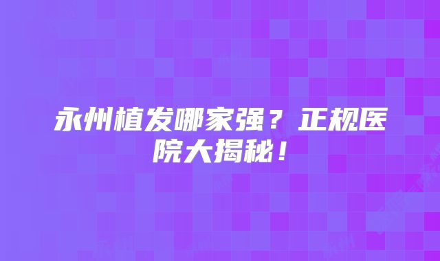 永州植发哪家强？正规医院大揭秘！