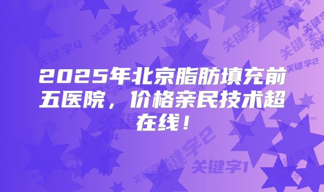2025年北京脂肪填充前五医院，价格亲民技术超在线！