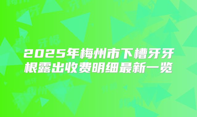 2025年梅州市下槽牙牙根露出收费明细最新一览