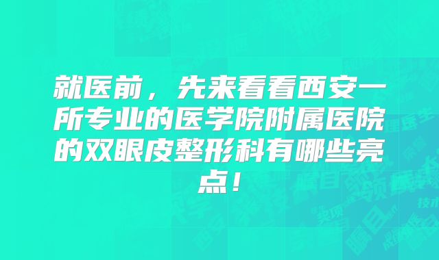 就医前，先来看看西安一所专业的医学院附属医院的双眼皮整形科有哪些亮点！