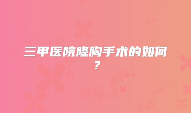 三甲医院隆胸手术的如何？