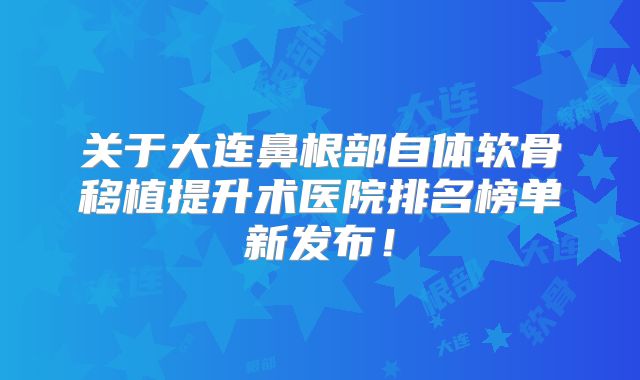 关于大连鼻根部自体软骨移植提升术医院排名榜单新发布！