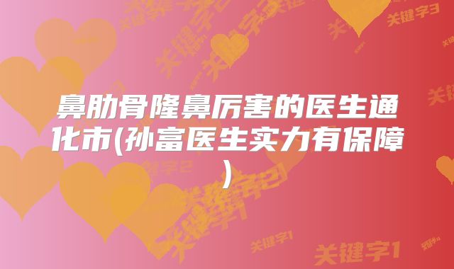 鼻肋骨隆鼻厉害的医生通化市(孙富医生实力有保障)