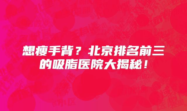 想瘦手背？北京排名前三的吸脂医院大揭秘！