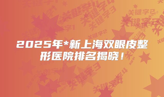 2025年*新上海双眼皮整形医院排名揭晓！
