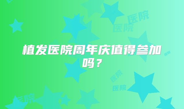 植发医院周年庆值得参加吗？