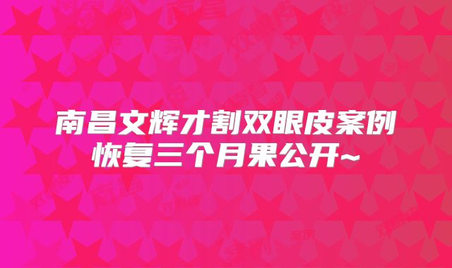 南昌文辉才割双眼皮案例恢复三个月果公开~