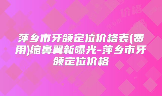 萍乡市牙颌定位价格表(费用)缩鼻翼新曝光-萍乡市牙颌定位价格