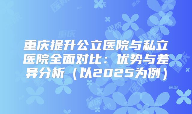 重庆提升公立医院与私立医院全面对比：优势与差异分析（以2025为例）