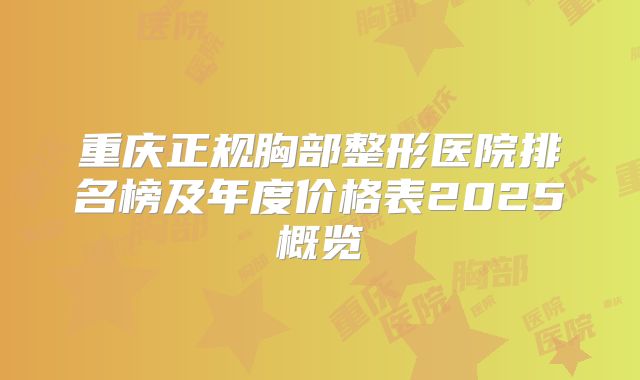 重庆正规胸部整形医院排名榜及年度价格表2025概览